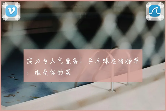 实力与人气兼备！乒乓球名将榜单，谁是你的菜